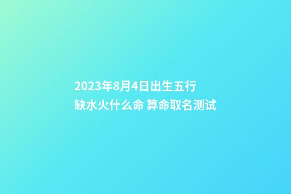2023年8月4日出生五行缺水火什么命 算命取名测试